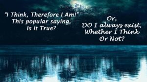 I think, therefore I am! Or I am always there! Which is true?